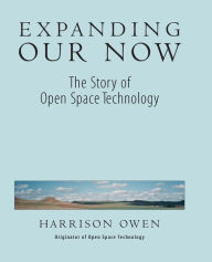 Title: Expanding Our Now: The Story of Open Space Technology, Author: Harrison Owen