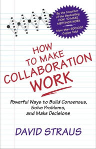 Title: How to Make Collaboration Work: Powerful Ways to Build Consensus, Solve Problems, and Make Decisions / Edition 1, Author: David Straus