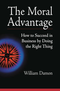 Title: Moral Advantage: How to Succeed in Business by Doing the Right Thing, Author: William Damon