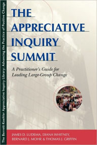 Title: The Appreciative Inquiry Summit: A Practioner's Guide for Leading Large-Group Change / Edition 1, Author: James D. Ludema