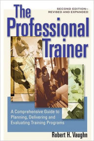 Title: The Professional Trainer: A Comprehensive Guide to Planning, Delivering, and Evaluating Training Programs / Edition 2, Author: Robert H. Vaughn