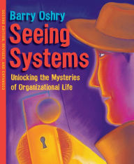 Title: Seeing Systems: Unlocking the Mysteries of Organizational Life / Edition 2, Author: Barry Oshry