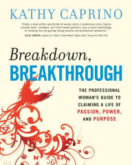 Title: Breakdown, Breakthrough: The Professional Woman's Guide to Claiming a Life of Passion, Power, and Purpose, Author: Kathy Caprino