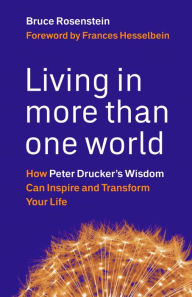 Title: Living in More Than One World: How Peter Drucker's Wisdom Can Inspire and Transform Your Life, Author: Bruce Rosenstein