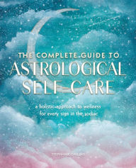 Title: The Complete Guide to Astrological Self-Care: A Holistic Approach to Wellness for Every Sign in the Zodiac, Author: Stephanie Gailing