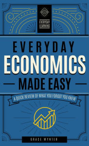 Title: Everyday Economics Made Easy: A Quick Review of What You Forgot You Knew, Author: Grace Wynter