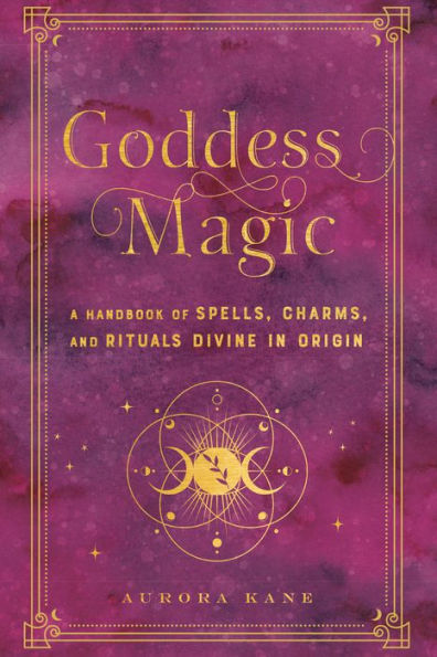Goddess Magic: A Handbook of Spells, Charms, and Rituals Divine Origin
