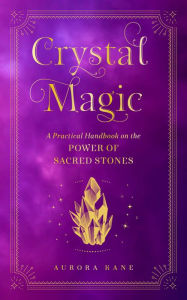 Title: Crystal Magic: A Practical Handbook on the Power of Sacred Stones, Author: Aurora Kane
