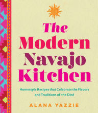 Title: The Modern Navajo Kitchen: Homestyle Recipes that Celebrate the Flavors and Traditions of the Dine, Author: Alana Yazzie