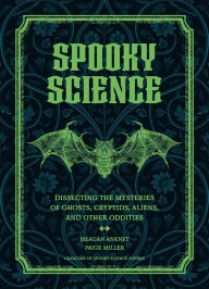 Title: Spooky Science: Dissecting the Mysteries of Ghosts, Cryptids, Aliens, and Other Oddities, Author: Meagan Ankney