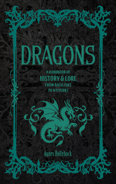 Dragons: A Handbook of History & Lore from Basilisks to Wyverns
