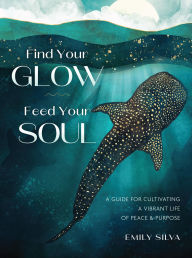 Title: Find Your Glow, Feed Your Soul: A Guide for Cultivating a Vibrant Life of Peace & Purpose, Author: Emily Silva
