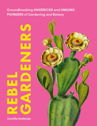 Title: Rebel Gardeners: Groundbreaking Mavericks and Unsung Pioneers of Gardening and Botany, Author: Camilla Anderson