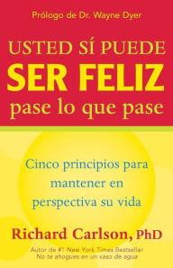 Title: Usted Si Puede Ser Feliz Pase lo Que Pase: Cinco Principios Para Mantener en Perspectiva Su Vida, Author: Richard Carlson