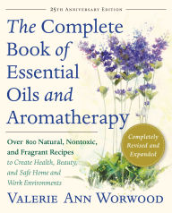 The Complete Book of Essential Oils and Aromatherapy: Over 800 Natural, Nontoxic, and Fragrant Recipes to Create Health, Beauty, and Safe Home and Work Environments