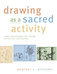 Title: Drawing as a Sacred Activity: Simple Steps to Explore Your Feelings and Heal Your Consciousness, Author: Heather C. Williams