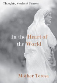 Title: In the Heart of the World: Thoughts, Stories, and Prayers, Author: Mother Teresa