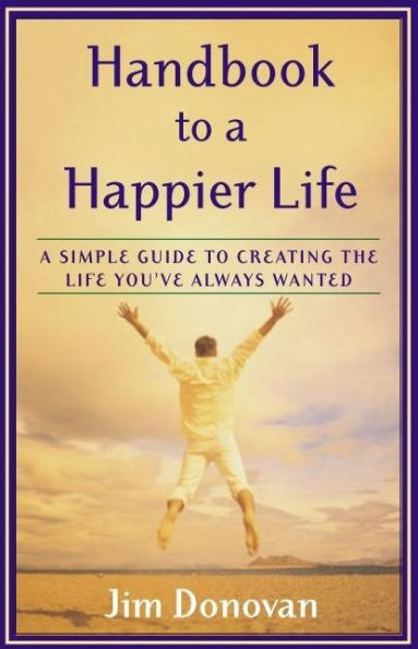 Handbook to a Happier Life: A Simple Guide to Creating the Life You've Always Wanted