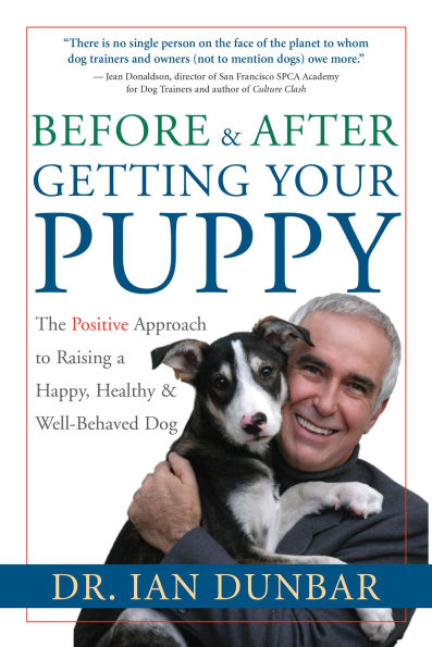 Before and After Getting Your Puppy: The Positive Approach to Raising a Happy, Healthy, Well-Behaved Dog