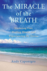 Title: The Miracle of the Breath: Mastering Fear, Healing Illness, and Experiencing the Divine, Author: Andy Caponigro