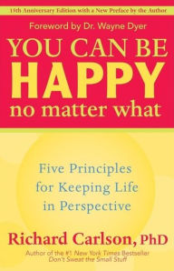 Title: You Can Be Happy No Matter What: Five Principles for Keeping Life in Perspective, Author: Richard Carlson