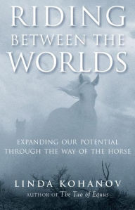Title: Riding Between the Worlds: Expanding Our Potential Through the Way of the Horse, Author: Linda Kohanov