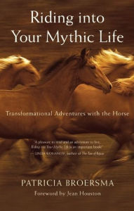 Title: Riding into Your Mythic Life: Transformational Adventures with the Horse, Author: Patricia Broersma