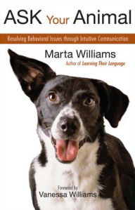 Title: Ask Your Animal: Resolving Animal Behavioral Issues through Intuitive Communication, Author: Marta Williams