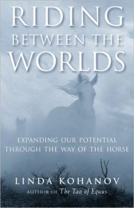 Title: Riding Between the Worlds: Expanding Our Potential Through the Way of the Horse, Author: Linda Kohanov