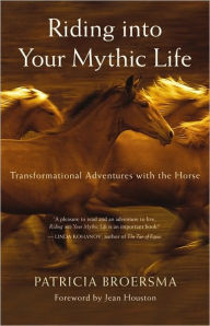 Title: Riding into Your Mythic Life: Transformational Adventures with the Horse, Author: Patricia Broersma
