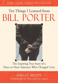 Title: Ten Things I Learned from Bill Porter: The Inspiring True Story of the Door-to-Door Salesman Who Changed Lives, Author: Shelly Brady