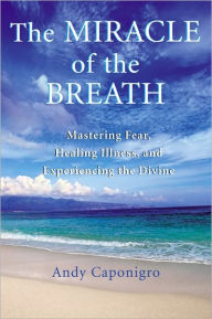 Title: The Miracle of the Breath: Mastering Fear, Healing Illness, and Experiencing the Divine, Author: Andy Caponigro