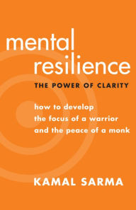 Title: Mental Resilience: The Power of Clarity: How to Develop the Focus of a Warrior and the Peace of a Monk, Author: Kamal Sarma