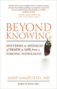 Title: Beyond Knowing: Mysteries and Messages of Death and Life from a Forensic Pathologist, Author: Janis Amatuzio MD