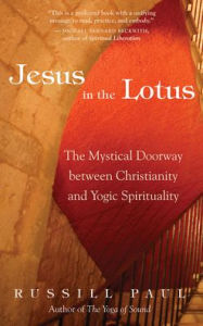 Title: Jesus in the Lotus: The Mystical Doorway Between Christianity and Yogic Spirituality, Author: Russill Paul