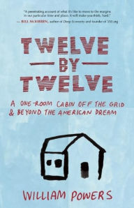 Title: Twelve by Twelve: A One-Room Cabin Off the Grid and Beyond the American Dream, Author: William Powers