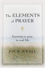 Title: The Elements of Prayer: Learning to Pray in Real Life, Author: Joe B. Jewell