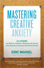 Mastering Creative Anxiety: 24 Lessons for Writers, Painters, Musicians, and Actors from America's Foremost Creativity Coach