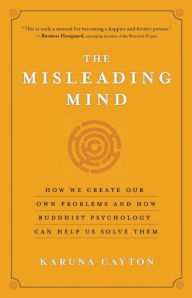 Title: The Misleading Mind: How We Create Our Own Problems and How Buddhist Psychology Can Help Us Solve Them, Author: Karuna Cayton