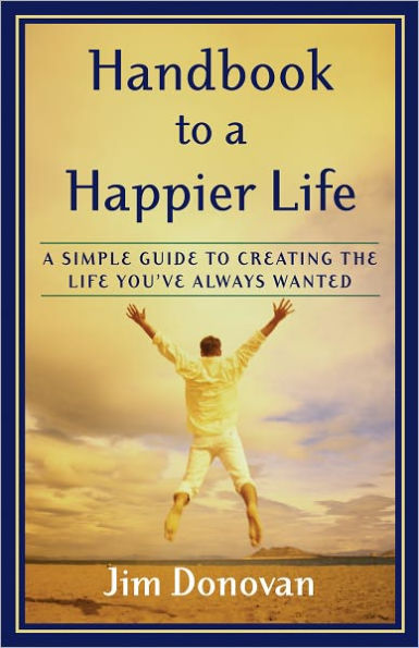 Handbook to a Happier Life: A Simple Guide to Creating the Life You've Always Wanted