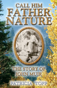 Title: Call Him Father Nature: The Story of John Muir, Author: Patricia Topp