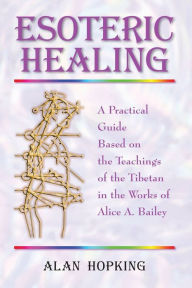 Title: Esoteric Healing: A Practical Guide Based on the Teachings of the Tibetan in the Works of Alice A. Bailey, Author: Alan N Hopking