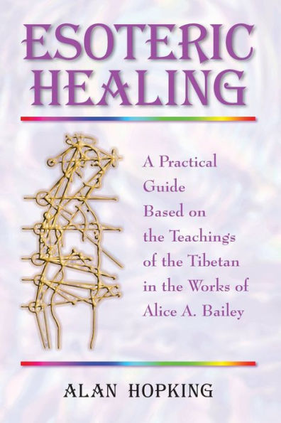 Esoteric Healing: A Practical Guide Based on the Teachings of the Tibetan in the Works of Alice A. Bailey