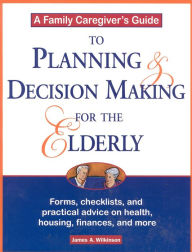 Title: A Family Caregiver's Guide to Planning and Decision Making for the Elderly, Author: James Wilkinson