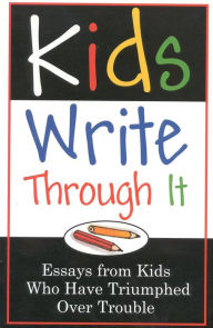 Title: Kids Write Through It: Essays from Kids Who've Triumphed Over Trouble, Author: Taylor Trade Publishing