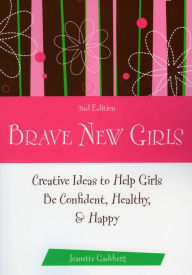 Title: Brave New Girls, 2nd Edition: Creative Ideas to Help Girls be Confident, Healthy, and Happy, Author: Jeanette Gadeberg