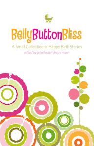 Title: Belly Button Bliss: A Small Collection of Happy Birth Stories, Author: Jennifer Derryberry Mann