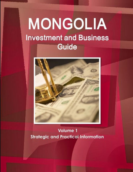 Mongolia Investment and Business Guide Volume 1 Strategic and Practical Information