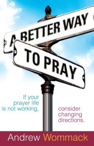 Title: Better Way to Pray: Revolutionize Your Prayer Life, Revitalize Your Relationship, Author: Andrew Wommack