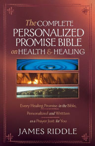 Title: Complete Personalized Promise Bible on Health and Healing: Every Scripture Promise, from Genesis to Revelation, Personalized and Written as a Prayer Just for You, Author: James R. Riddle